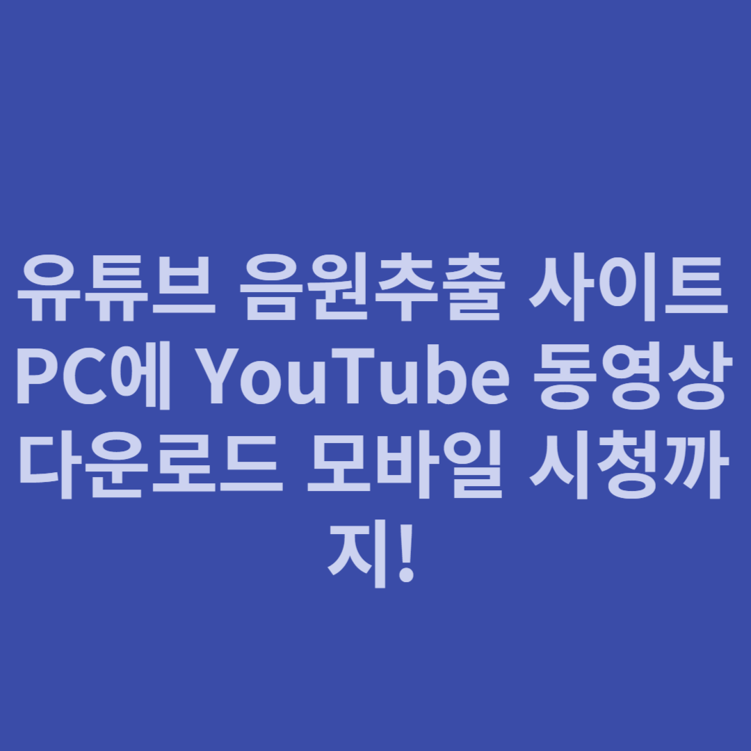 유튜브 음원추출 사이트 PC에 YouTube 동영상 다운로드 모바일 시청까지!