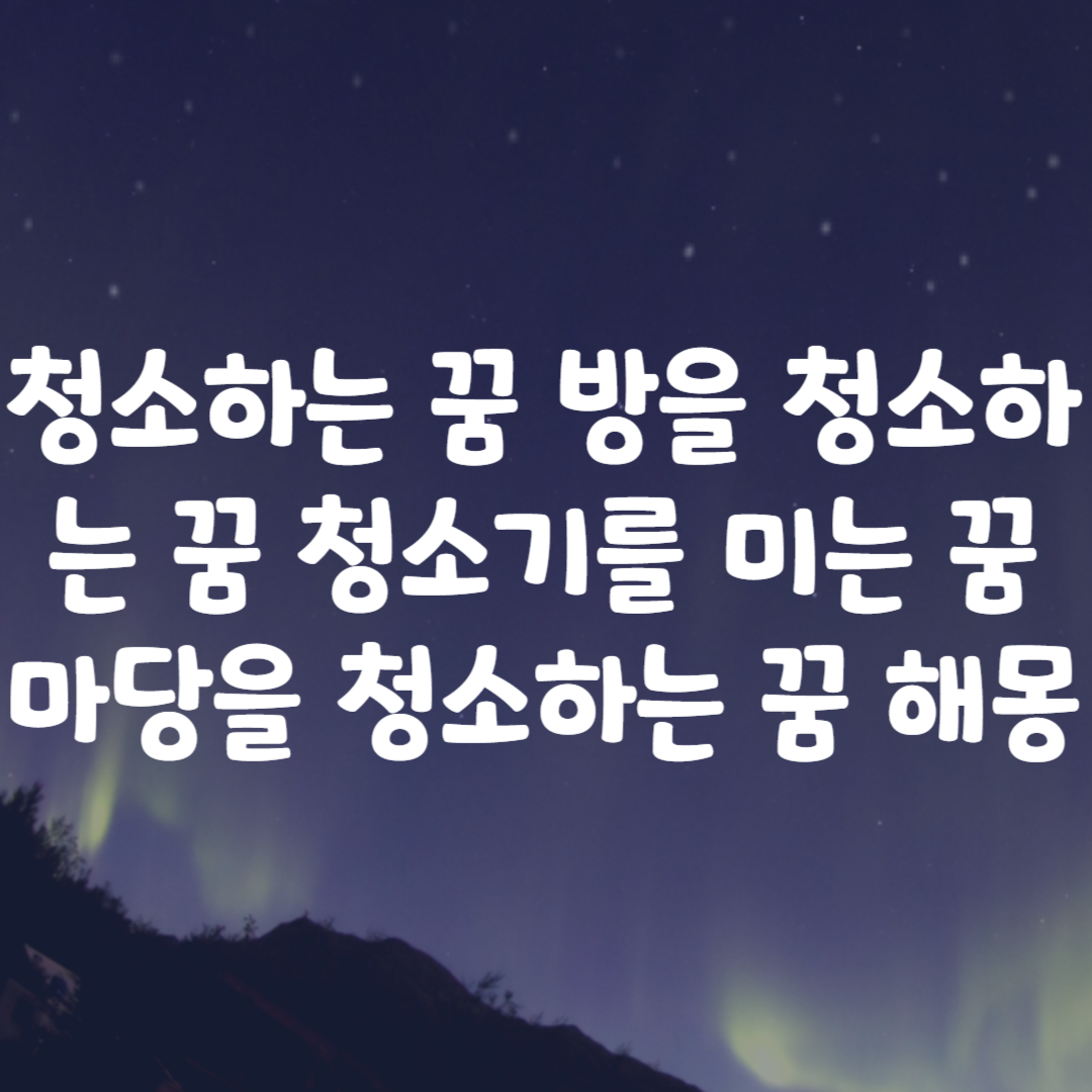 청소하는 꿈 방을 청소하는 꿈 청소기를 미는 꿈 마당을 청소하는 꿈 해몽