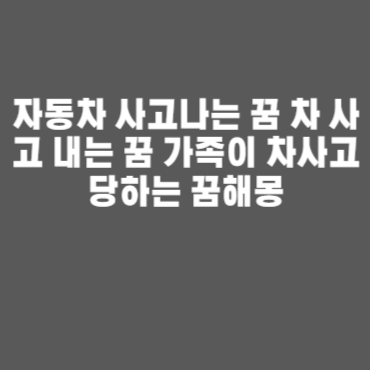 자동차 사고나는 꿈 차 사고 내는 꿈 가족이 차사고 당하는 꿈해몽