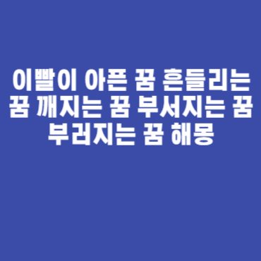 이빨이 아픈 꿈 흔들리는 꿈 깨지는 꿈 부서지는 꿈 부러지는 꿈 해몽